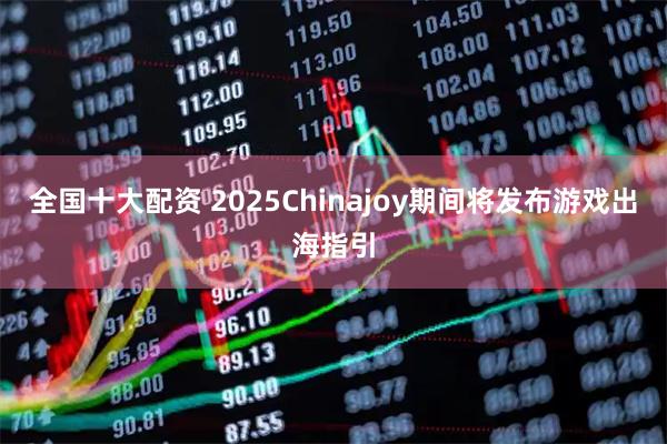 全国十大配资 2025Chinajoy期间将发布游戏出海指引