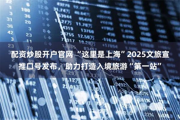 配资炒股开户官网 “这里是上海”2025文旅宣推口号发布，助力打造入境旅游“第一站”