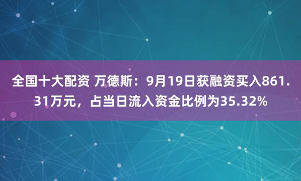 全国十大配资 万德斯：9月19日获融资买入861.31万元，占当日流入资金比例为35.32%