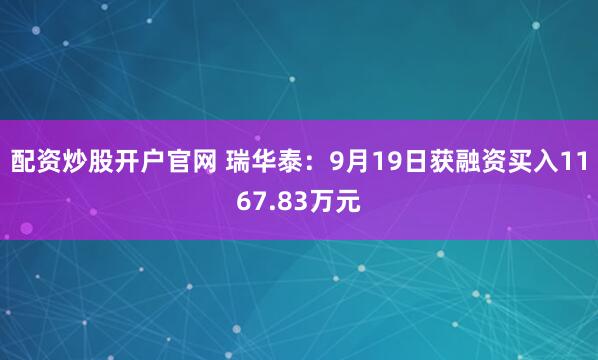 配资炒股开户官网 瑞华泰：9月19日获融资买入1167.83万元