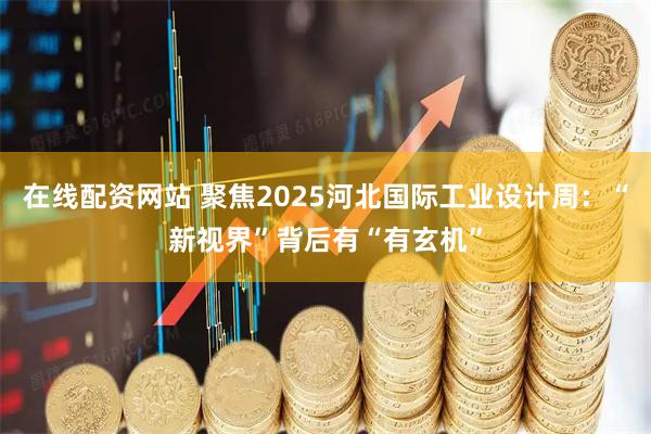 在线配资网站 聚焦2025河北国际工业设计周：“新视界”背后有“有玄机”