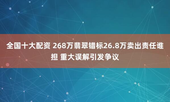 全国十大配资 268万翡翠错标26.8万卖出责任谁担 重大误解引发争议