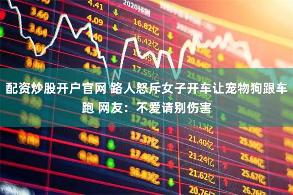 配资炒股开户官网 路人怒斥女子开车让宠物狗跟车跑 网友：不爱请别伤害