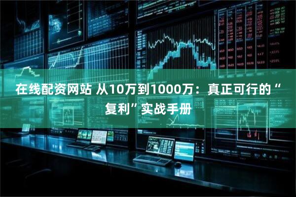 在线配资网站 从10万到1000万：真正可行的“复利”实战手册