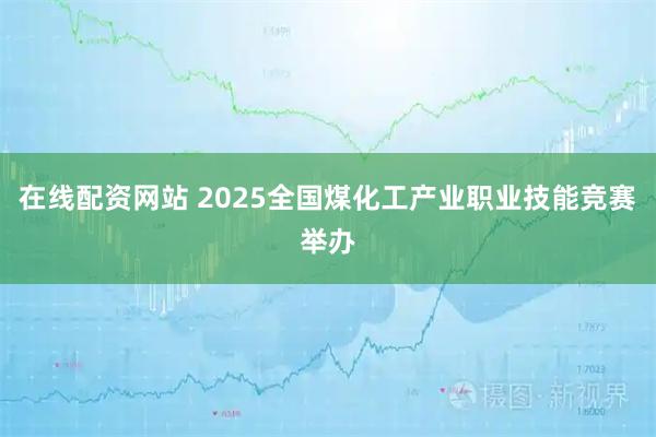在线配资网站 2025全国煤化工产业职业技能竞赛举办