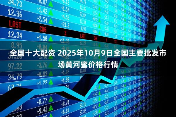 全国十大配资 2025年10月9日全国主要批发市场黄河蜜价格行情