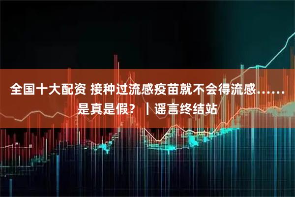 全国十大配资 接种过流感疫苗就不会得流感……是真是假？｜谣言终结站