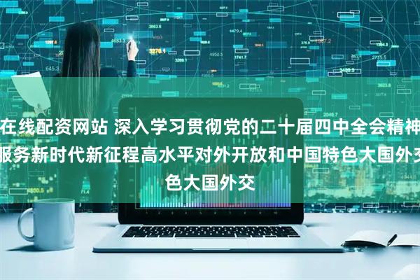 在线配资网站 深入学习贯彻党的二十届四中全会精神 服务新时代新征程高水平对外开放和中国特色大国外交