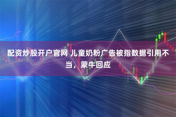 配资炒股开户官网 儿童奶粉广告被指数据引用不当，蒙牛回应