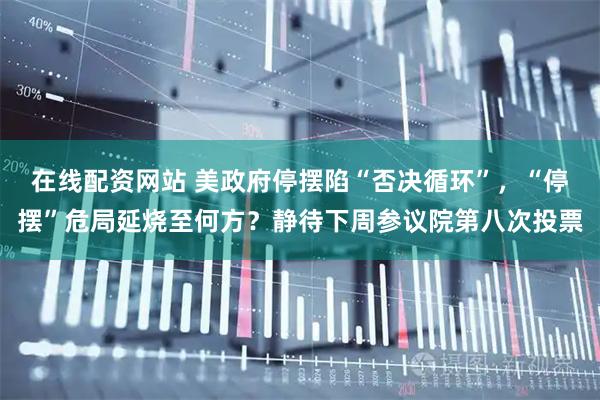 在线配资网站 美政府停摆陷“否决循环”，“停摆”危局延烧至何方？静待下周参议院第八次投票