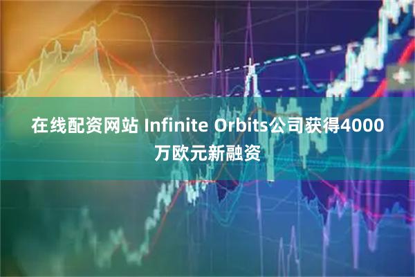 在线配资网站 Infinite Orbits公司获得4000万欧元新融资