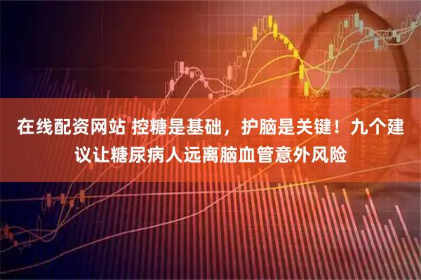 在线配资网站 控糖是基础，护脑是关键！九个建议让糖尿病人远离脑血管意外风险