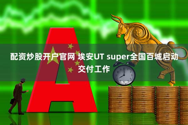 配资炒股开户官网 埃安UT super全国百城启动交付工作