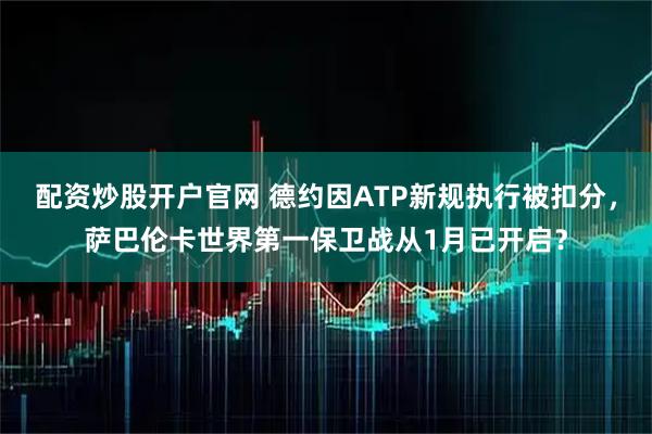 配资炒股开户官网 德约因ATP新规执行被扣分，萨巴伦卡世界第一保卫战从1月已开启？