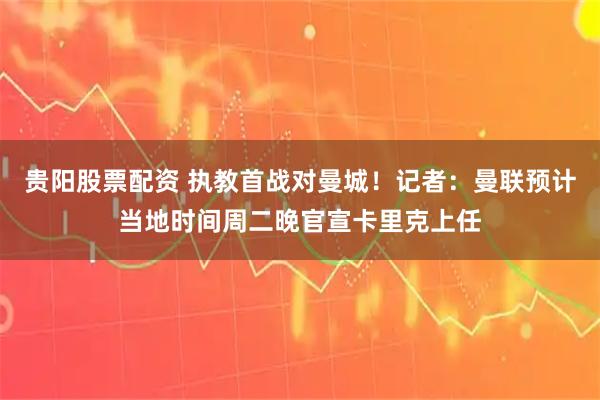 贵阳股票配资 执教首战对曼城！记者：曼联预计当地时间周二晚官宣卡里克上任