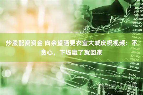 炒股配资资金 向余望晒更衣室大喊庆祝视频：不贪心，下场赢了就回家