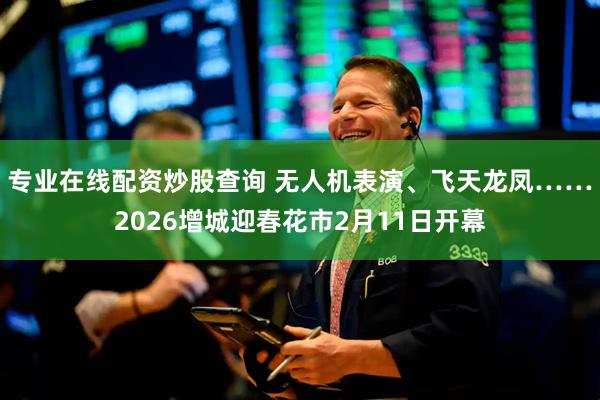 专业在线配资炒股查询 无人机表演、飞天龙凤……2026增城迎春花市2月11日开幕