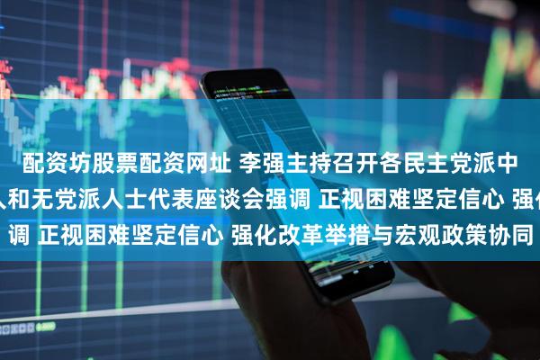 配资坊股票配资网址 李强主持召开各民主党派中央、全国工商联负责人和无党派人士代表座谈会强调 正视困难坚定信心 强化改革举措与宏观政策协同