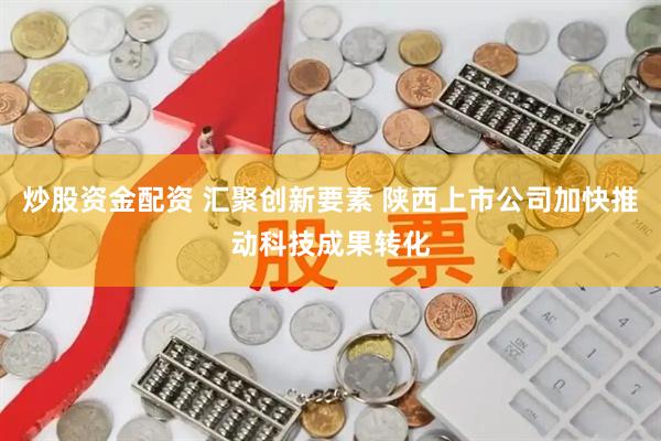 炒股资金配资 汇聚创新要素 陕西上市公司加快推动科技成果转化