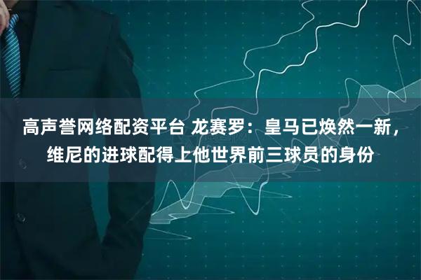 高声誉网络配资平台 龙赛罗：皇马已焕然一新，维尼的进球配得上他世界前三球员的身份