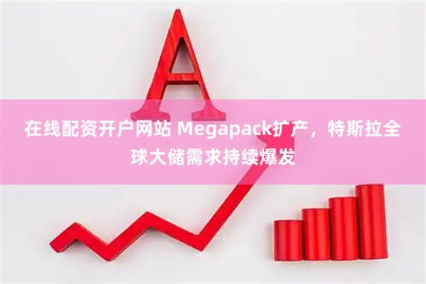 在线配资开户网站 Megapack扩产，特斯拉全球大储需求持续爆发