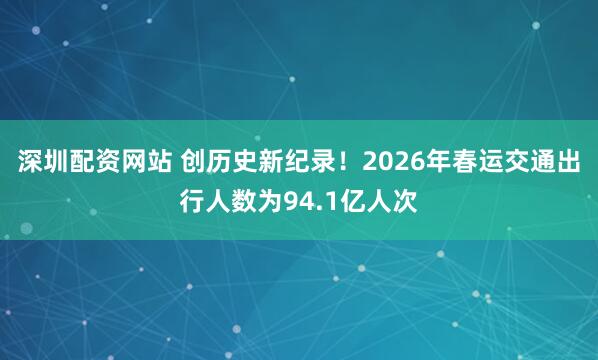 深圳配资网站 创历史新纪录！2026年春运交通出行人数为94.1亿人次