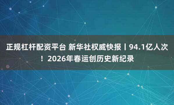 正规杠杆配资平台 新华社权威快报丨94.1亿人次！2026年春运创历史新纪录