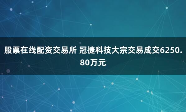股票在线配资交易所 冠捷科技大宗交易成交6250.80万元