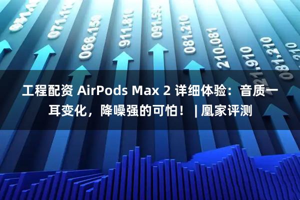 工程配资 AirPods Max 2 详细体验：音质一耳变化，降噪强的可怕！ | 凰家评测