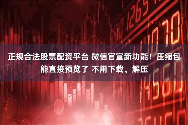 正规合法股票配资平台 微信官宣新功能！压缩包能直接预览了 不用下载、解压