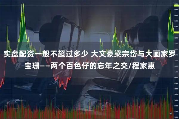实盘配资一般不超过多少 大文豪梁宗岱与大画家罗宝珊——两个百色仔的忘年之交/程家惠