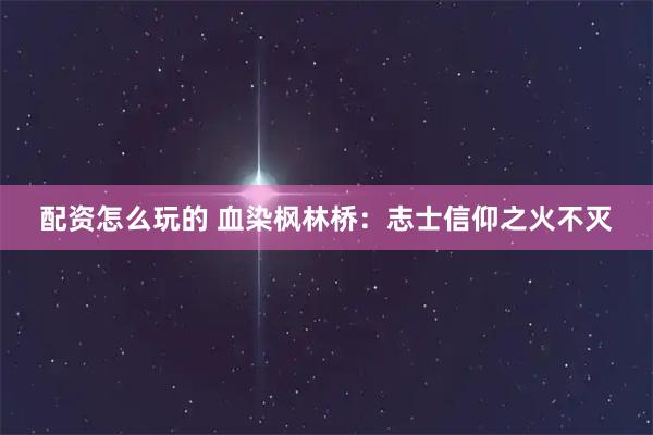 配资怎么玩的 血染枫林桥：志士信仰之火不灭