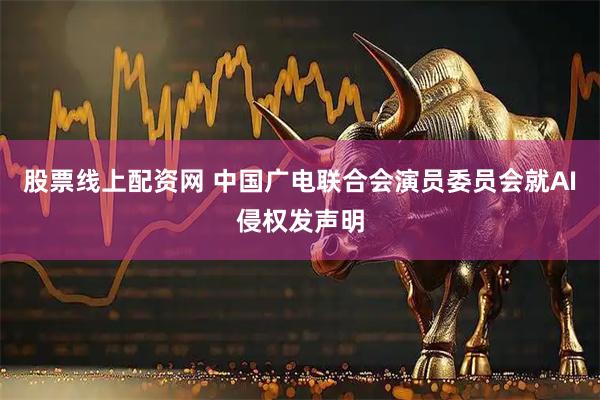 股票线上配资网 中国广电联合会演员委员会就AI侵权发声明