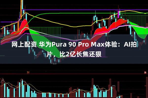 网上配资 华为Pura 90 Pro Max体验：AI拍片，比2亿长焦还狠