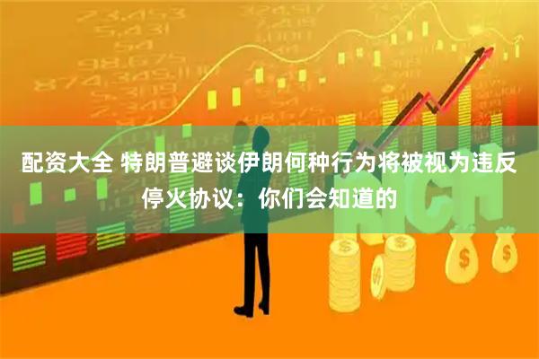 配资大全 特朗普避谈伊朗何种行为将被视为违反停火协议：你们会知道的