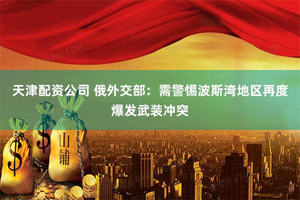 天津配资公司 俄外交部：需警惕波斯湾地区再度爆发武装冲突