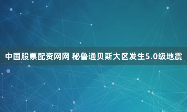 中国股票配资网网 秘鲁通贝斯大区发生5.0级地震