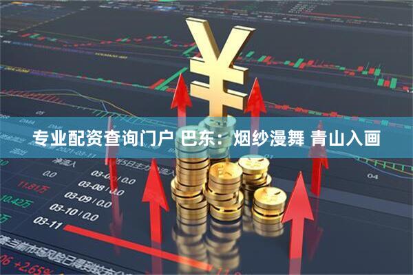 专业配资查询门户 巴东：烟纱漫舞 青山入画