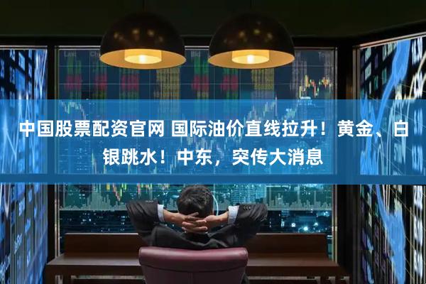 中国股票配资官网 国际油价直线拉升！黄金、白银跳水！中东，突传大消息