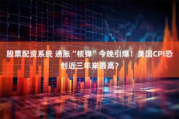 股票配资系统 通胀“核弹”今晚引爆！美国CPI恐创近三年来最高？