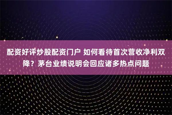 配资好评炒股配资门户 如何看待首次营收净利双降?茅台业绩说明会回应诸多热点问题