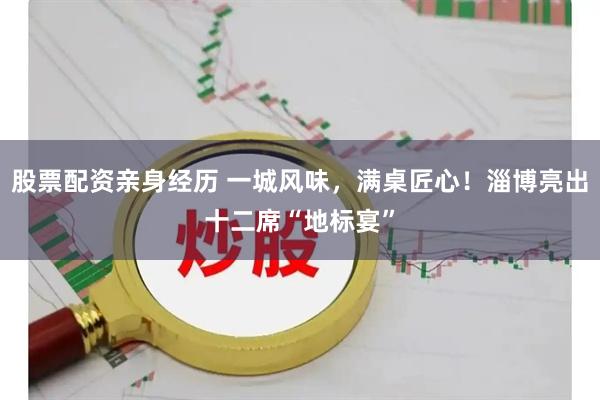 股票配资亲身经历 一城风味，满桌匠心！淄博亮出十二席“地标宴”