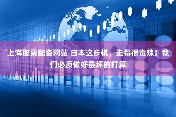 上海股票配资网站 日本这步棋，走得很毒辣！我们必须做好最坏的打算