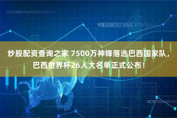 炒股配资查询之家 7500万神锋落选巴西国家队，巴西世界杯26人大名单正式公布！