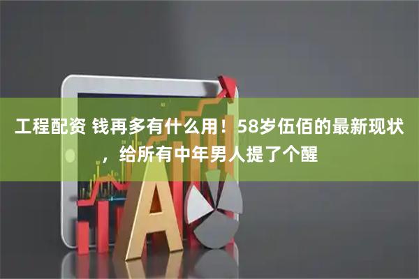 工程配资 钱再多有什么用！58岁伍佰的最新现状，给所有中年男人提了个醒
