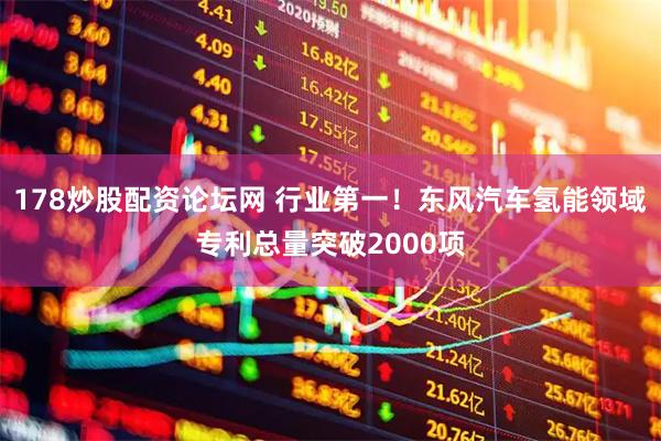 178炒股配资论坛网 行业第一！东风汽车氢能领域专利总量突破2000项