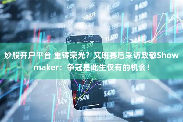 炒股开户平台 重铸荣光？文班赛后采访致敬Showmaker：争冠是此生仅有的机会！