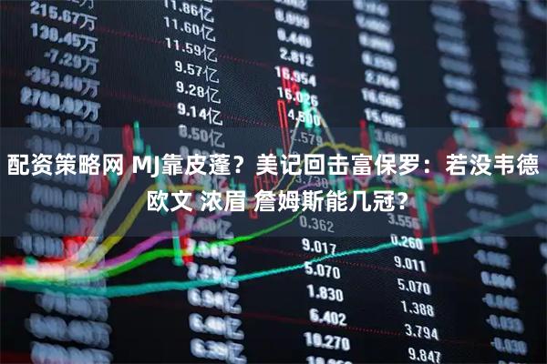 配资策略网 MJ靠皮蓬？美记回击富保罗：若没韦德 欧文 浓眉 詹姆斯能几冠？