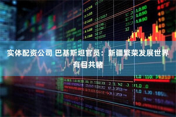实体配资公司 巴基斯坦官员：新疆繁荣发展世界有目共睹