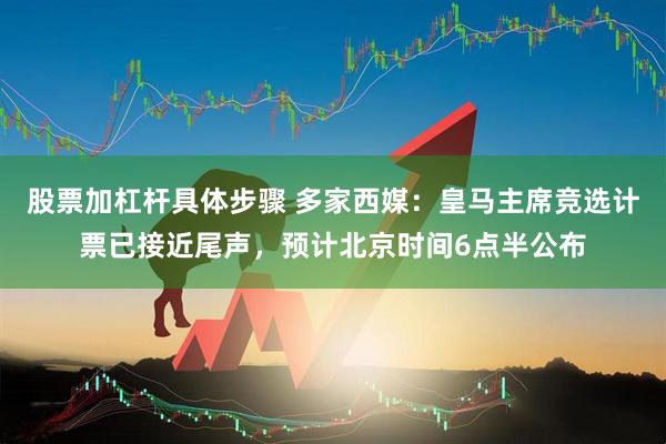 股票加杠杆具体步骤 多家西媒：皇马主席竞选计票已接近尾声，预计北京时间6点半公布
